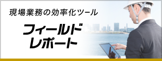 現場業務の効率化ツール フィールドレポート