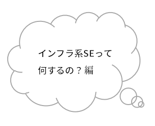 インフラのおしごと　～インフラ系SEって何するの？編～