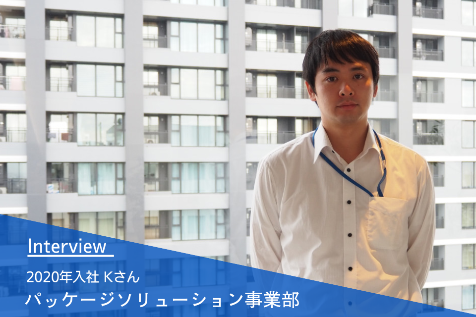 社員インタビュー | パッケージソリューション事業部 2020年入社 Kさん
